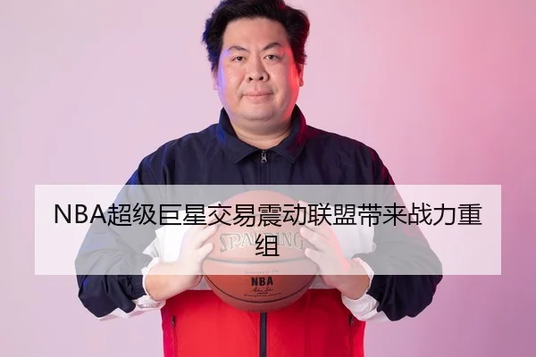 NBA超级巨星交易震动联盟带来战力重组