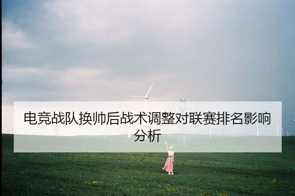电竞战队换帅后战术调整对联赛排名影响分析